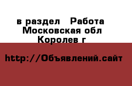  в раздел : Работа . Московская обл.,Королев г.